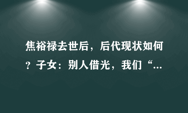 焦裕禄去世后，后代现状如何？子女：别人借光，我们“低人一等”