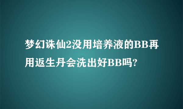 梦幻诛仙2没用培养液的BB再用返生丹会洗出好BB吗?