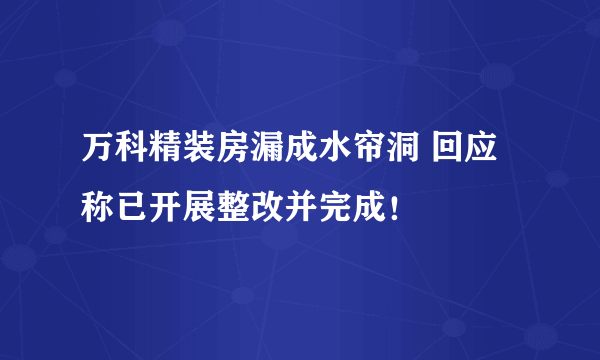 万科精装房漏成水帘洞 回应称已开展整改并完成！