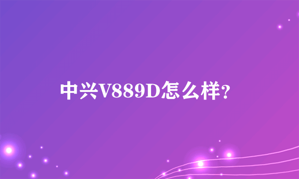 中兴V889D怎么样？