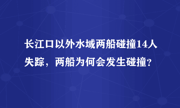 长江口以外水域两船碰撞14人失踪，两船为何会发生碰撞？