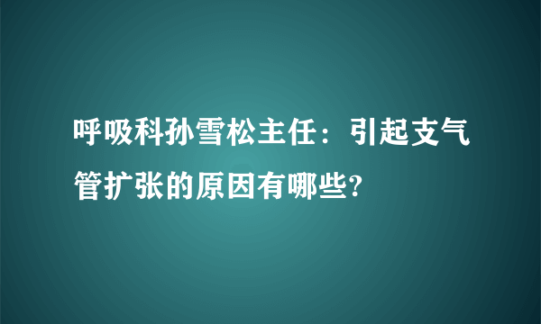 呼吸科孙雪松主任：引起支气管扩张的原因有哪些?