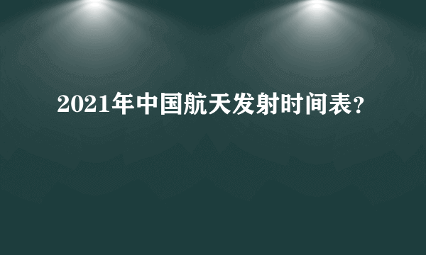 2021年中国航天发射时间表？