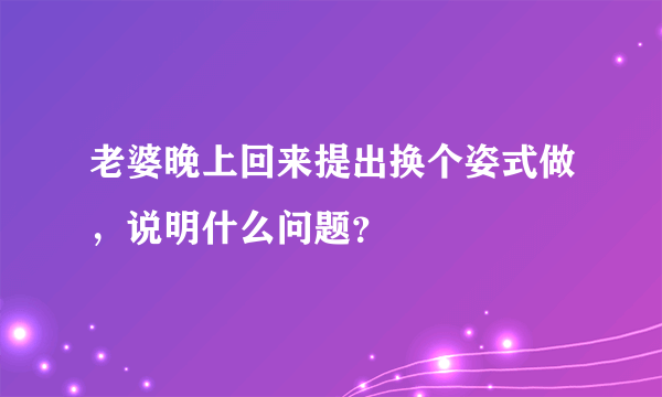 老婆晚上回来提出换个姿式做，说明什么问题？