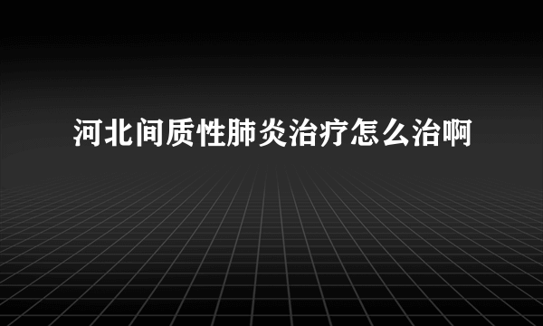 河北间质性肺炎治疗怎么治啊