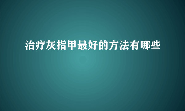 治疗灰指甲最好的方法有哪些