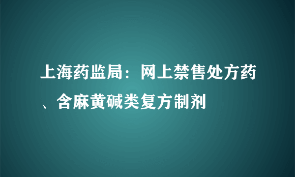 上海药监局：网上禁售处方药、含麻黄碱类复方制剂