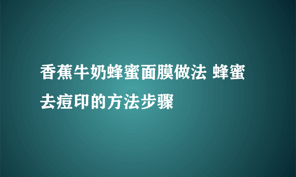 香蕉牛奶蜂蜜面膜做法 蜂蜜去痘印的方法步骤