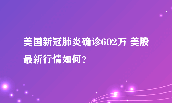 美国新冠肺炎确诊602万 美股最新行情如何？