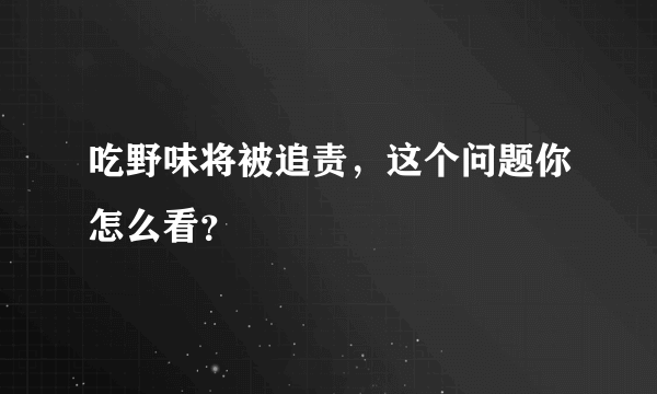 吃野味将被追责，这个问题你怎么看？