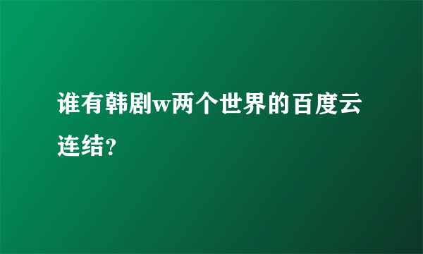 谁有韩剧w两个世界的百度云连结？