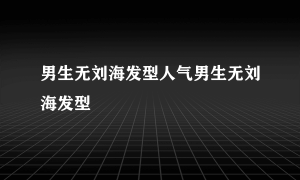 男生无刘海发型人气男生无刘海发型