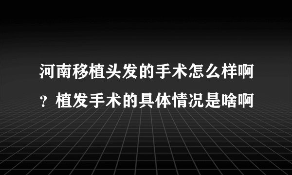 河南移植头发的手术怎么样啊？植发手术的具体情况是啥啊