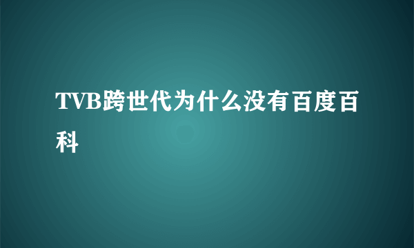 TVB跨世代为什么没有百度百科