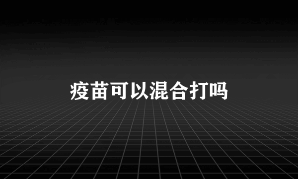 疫苗可以混合打吗