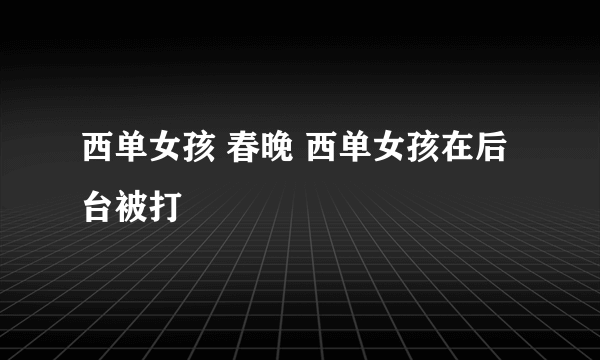 西单女孩 春晚 西单女孩在后台被打