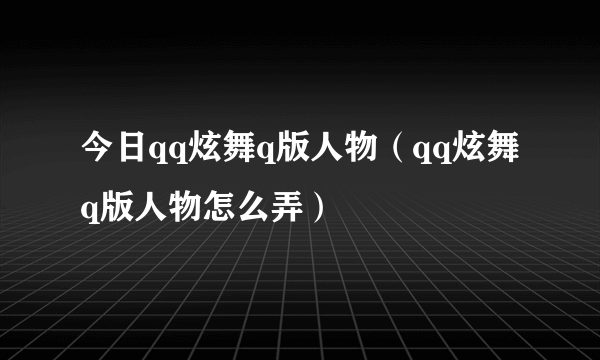 今日qq炫舞q版人物（qq炫舞q版人物怎么弄）