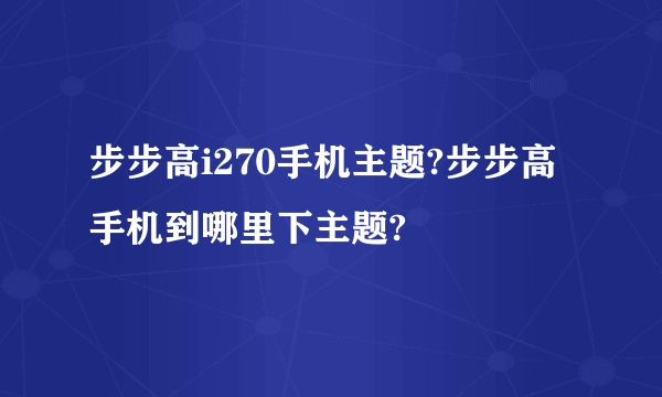 步步高i270手机主题?步步高手机到哪里下主题?