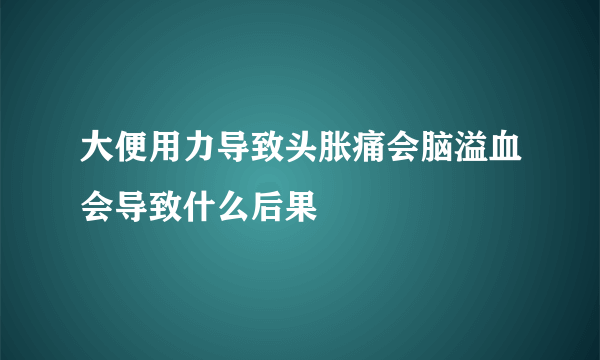 大便用力导致头胀痛会脑溢血会导致什么后果