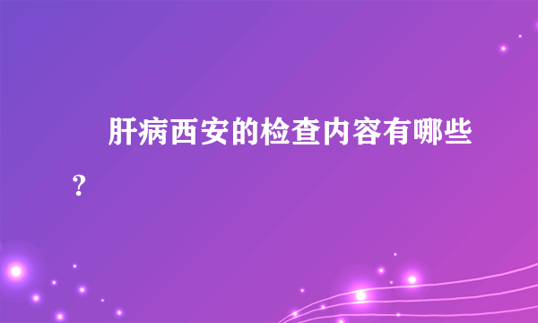     肝病西安的检查内容有哪些?