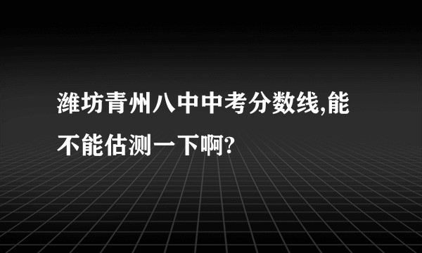 潍坊青州八中中考分数线,能不能估测一下啊?