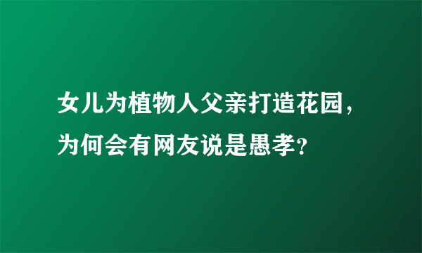 女儿为植物人父亲打造花园，为何会有网友说是愚孝？