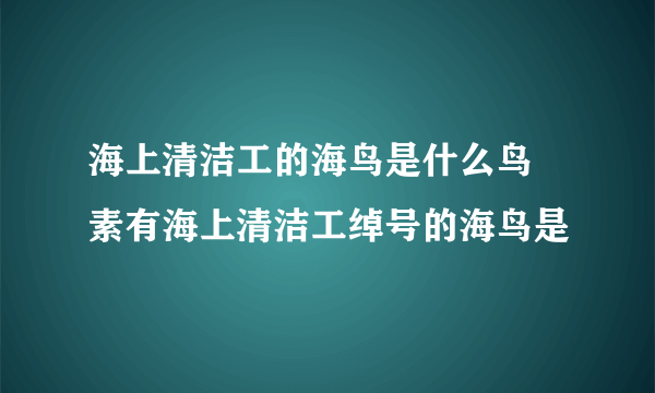 海上清洁工的海鸟是什么鸟 素有海上清洁工绰号的海鸟是