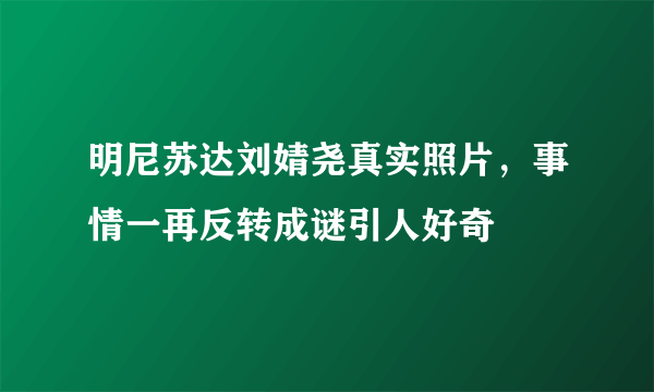 明尼苏达刘婧尧真实照片，事情一再反转成谜引人好奇