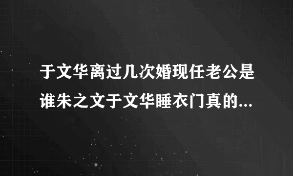 于文华离过几次婚现任老公是谁朱之文于文华睡衣门真的吗_飞外网