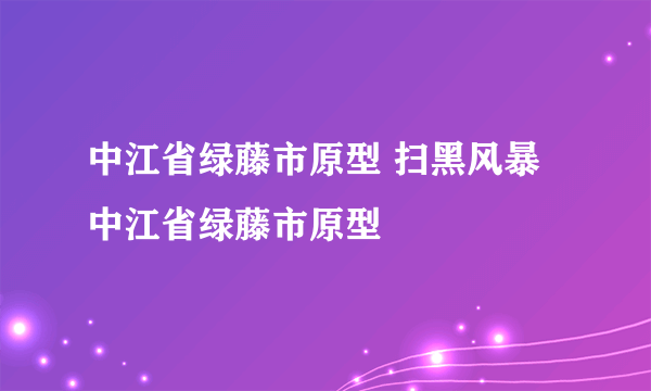 中江省绿藤市原型 扫黑风暴中江省绿藤市原型