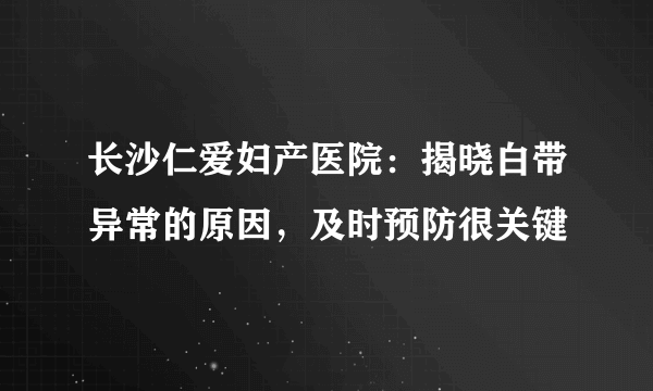 长沙仁爱妇产医院：揭晓白带异常的原因，及时预防很关键