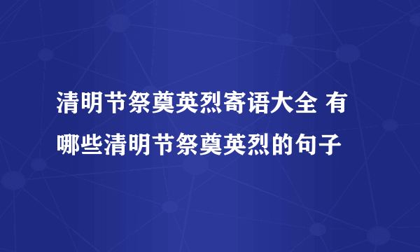 清明节祭奠英烈寄语大全 有哪些清明节祭奠英烈的句子