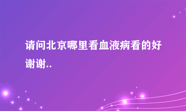 请问北京哪里看血液病看的好谢谢..