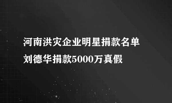 河南洪灾企业明星捐款名单 刘德华捐款5000万真假