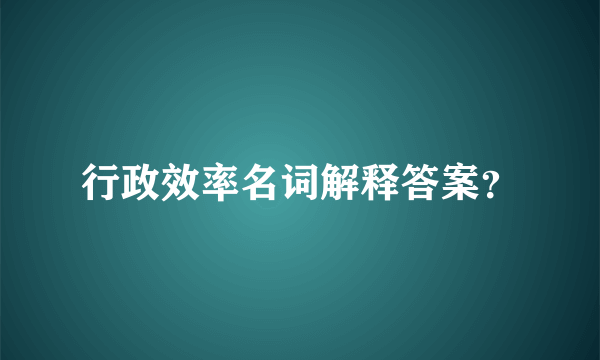 行政效率名词解释答案？