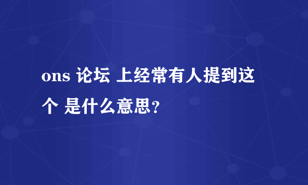 ons 论坛 上经常有人提到这个 是什么意思？