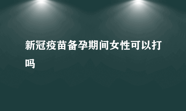 新冠疫苗备孕期间女性可以打吗