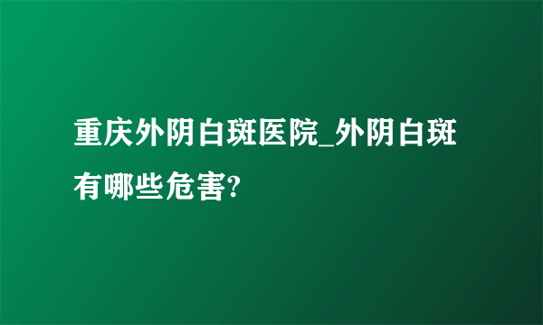 重庆外阴白斑医院_外阴白斑有哪些危害?