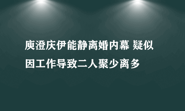 庾澄庆伊能静离婚内幕 疑似因工作导致二人聚少离多