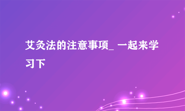 艾灸法的注意事项_ 一起来学习下