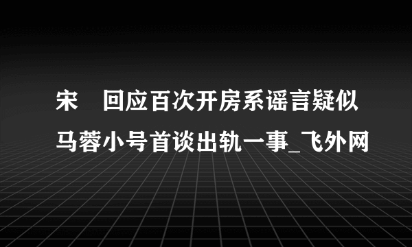 宋喆回应百次开房系谣言疑似马蓉小号首谈出轨一事_飞外网