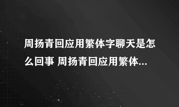 周扬青回应用繁体字聊天是怎么回事 周扬青回应用繁体字聊天是什么情况