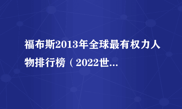 福布斯2013年全球最有权力人物排行榜（2022世界十大权力人物）