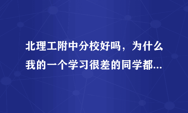 北理工附中分校好吗，为什么我的一个学习很差的同学都能考进去