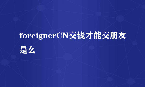 foreignerCN交钱才能交朋友是么