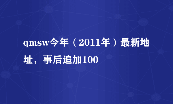 qmsw今年（2011年）最新地址，事后追加100