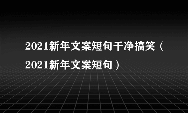 2021新年文案短句干净搞笑（2021新年文案短句）