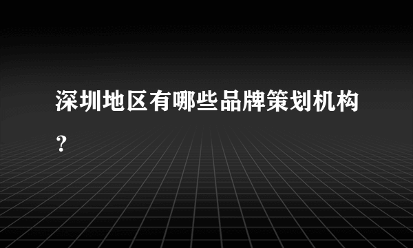 深圳地区有哪些品牌策划机构？