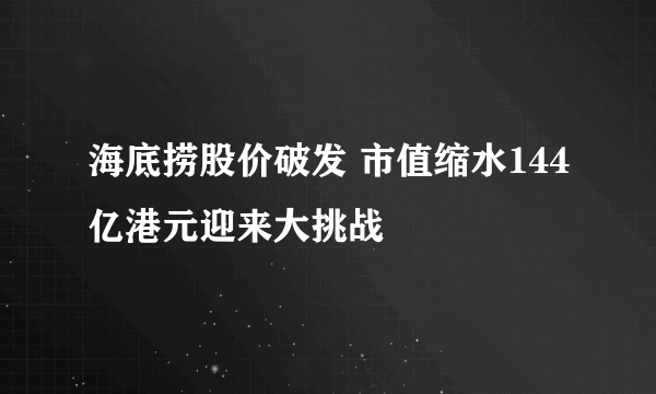 海底捞股价破发 市值缩水144亿港元迎来大挑战