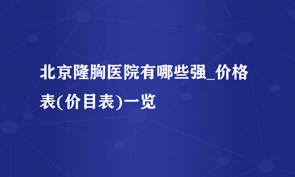 北京隆胸医院有哪些强_价格表(价目表)一览